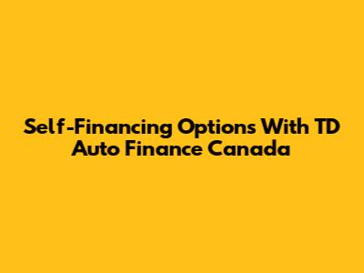 Self-Financing Options With TD Auto Finance Canada
