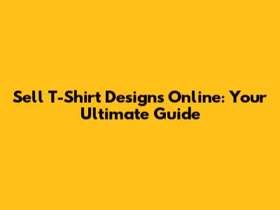 Sell T-Shirt Designs Online: Your Ultimate Guide