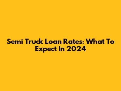 Semi Truck Loan Rates: What To Expect In 2024
