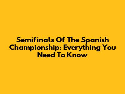 Semifinals Of The Spanish Championship: Everything You Need To Know