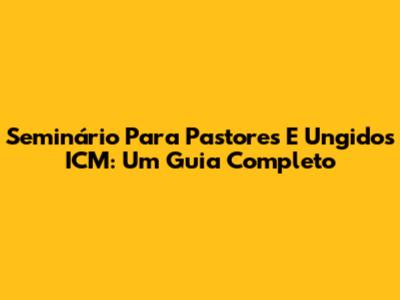 Seminário Para Pastores E Ungidos ICM: Um Guia Completo