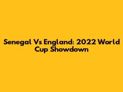 Senegal Vs England: 2022 World Cup Showdown
