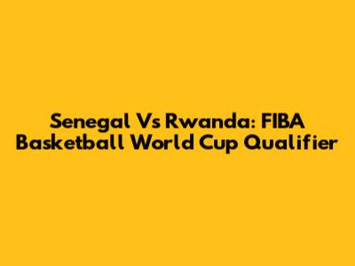 Senegal Vs Rwanda: FIBA Basketball World Cup Qualifier