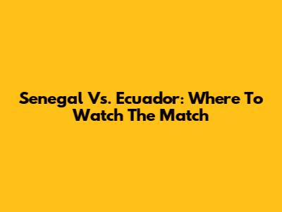 Senegal Vs. Ecuador: Where To Watch The Match