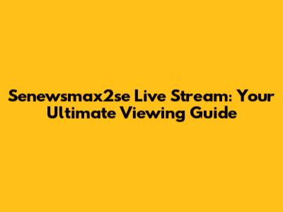 Senewsmax2se Live Stream: Your Ultimate Viewing Guide