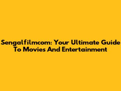 Sengalfilmcom: Your Ultimate Guide To Movies And Entertainment