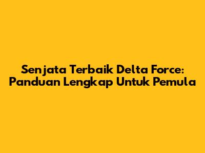 Senjata Terbaik Delta Force: Panduan Lengkap Untuk Pemula