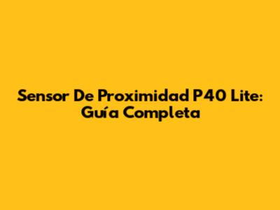 Sensor De Proximidad P40 Lite: Guía Completa