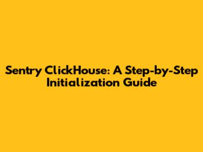 Sentry ClickHouse: A Step-by-Step Initialization Guide