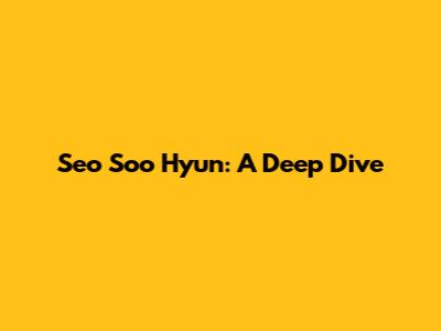 Seo Soo Hyun: A Deep Dive