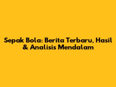 Sepak Bola: Berita Terbaru, Hasil & Analisis Mendalam