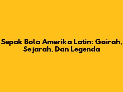 Sepak Bola Amerika Latin: Gairah, Sejarah, Dan Legenda