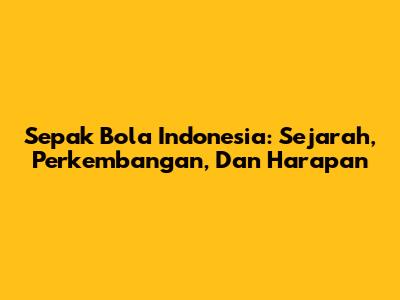 Sepak Bola Indonesia: Sejarah, Perkembangan, Dan Harapan