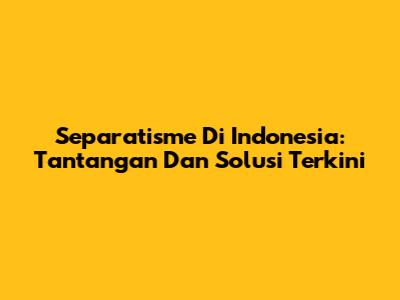 Separatisme Di Indonesia: Tantangan Dan Solusi Terkini