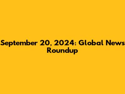 September 20, 2024: Global News Roundup