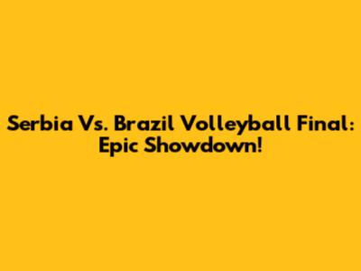 Serbia Vs. Brazil Volleyball Final: Epic Showdown!