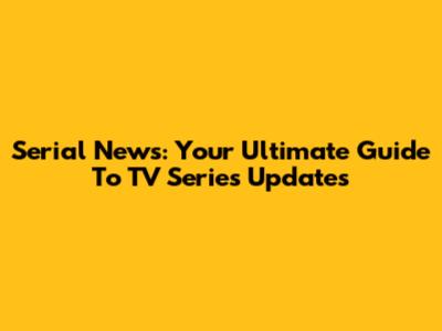 Serial News: Your Ultimate Guide To TV Series Updates