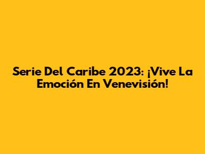 Serie Del Caribe 2023: ¡Vive La Emoción En Venevisión!