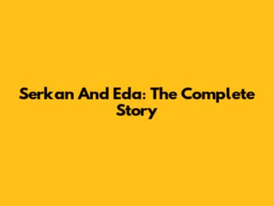 Serkan And Eda: The Complete Story