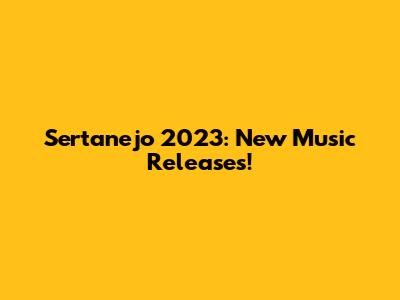 Sertanejo 2023: New Music Releases!