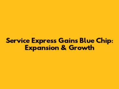 Service Express Gains Blue Chip: Expansion & Growth