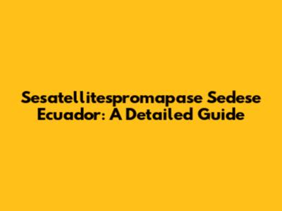 Sesatellitespromapase Sedese Ecuador: A Detailed Guide