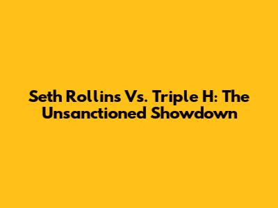 Seth Rollins Vs. Triple H: The Unsanctioned Showdown