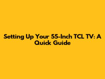 Setting Up Your 55-Inch TCL TV: A Quick Guide