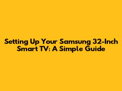 Setting Up Your Samsung 32-Inch Smart TV: A Simple Guide