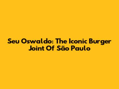 Seu Oswaldo: The Iconic Burger Joint Of São Paulo