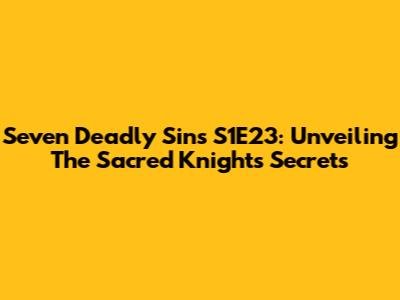 Seven Deadly Sins S1E23: Unveiling The Sacred Knights' Secrets