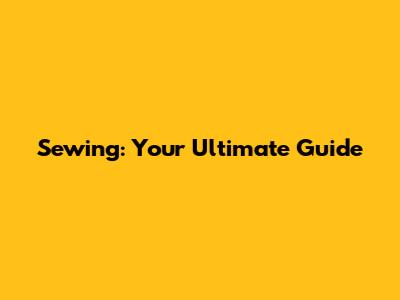 Sewing: Your Ultimate Guide