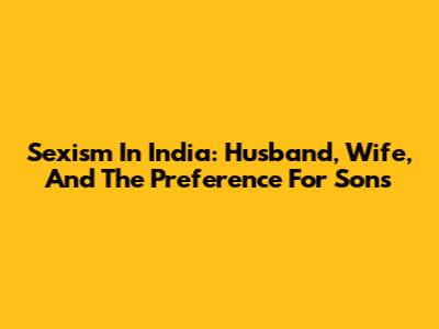 Sexism In India: Husband, Wife, And The Preference For Sons