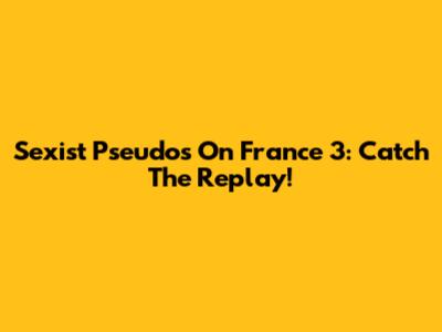 Sexist Pseudos On France 3: Catch The Replay!