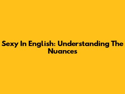 Sexy In English: Understanding The Nuances