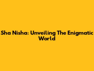 Sha Nisha: Unveiling The Enigmatic World
