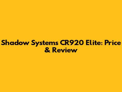 Shadow Systems CR920 Elite: Price & Review
