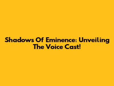 Shadows Of Eminence: Unveiling The Voice Cast!