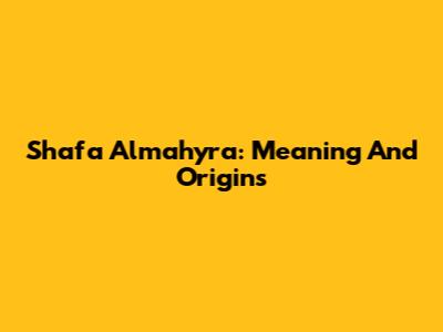 Shafa Almahyra: Meaning And Origins