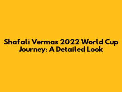 Shafali Verma's 2022 World Cup Journey: A Detailed Look
