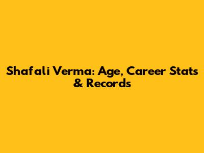 Shafali Verma: Age, Career Stats & Records