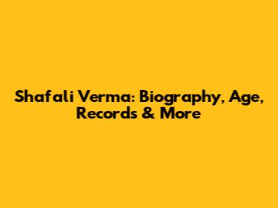Shafali Verma: Biography, Age, Records & More