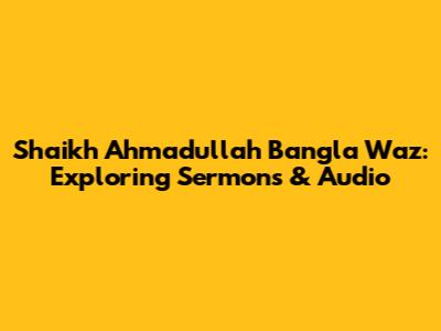 Shaikh Ahmadullah Bangla Waz: Exploring Sermons & Audio