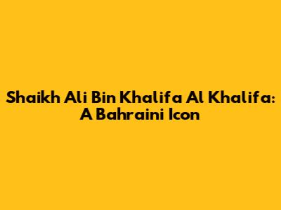 Shaikh Ali Bin Khalifa Al Khalifa: A Bahraini Icon