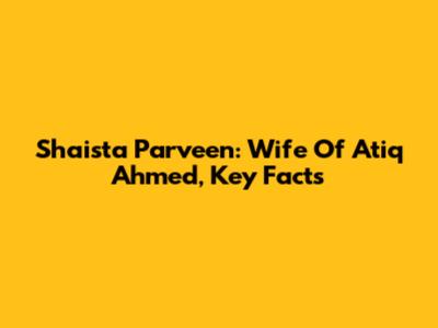Shaista Parveen: Wife Of Atiq Ahmed, Key Facts