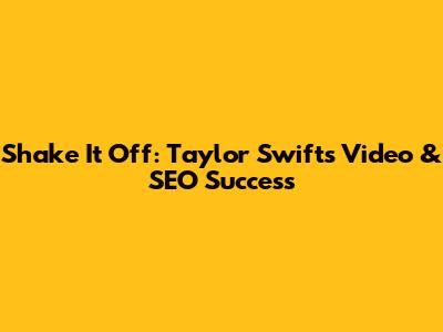 Shake It Off: Taylor Swift's Video & SEO Success