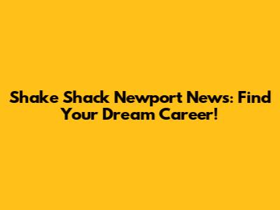 Shake Shack Newport News: Find Your Dream Career!
