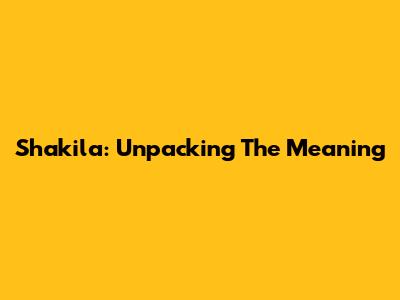 Shakila: Unpacking The Meaning