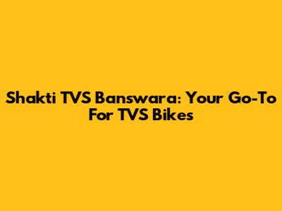 Shakti TVS Banswara: Your Go-To For TVS Bikes