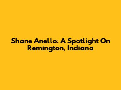 Shane Anello: A Spotlight On Remington, Indiana
